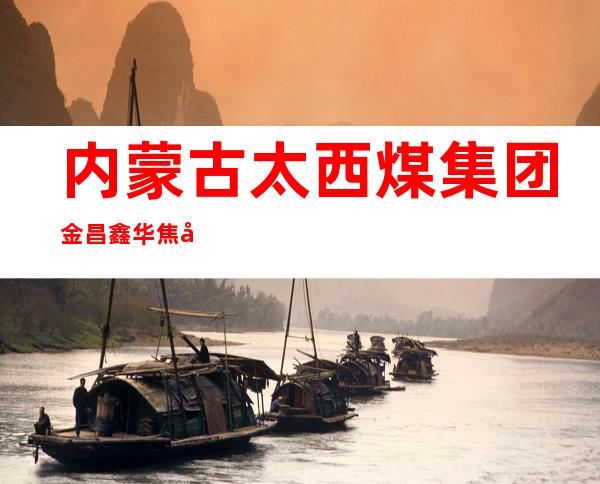 内蒙古太西煤集团金昌鑫华焦化有限责任公司